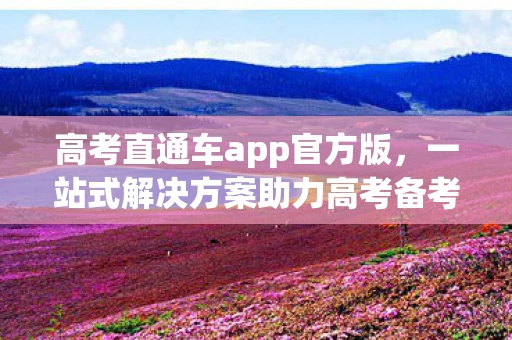 高考直通车app官方版，一站式解决方案助力高考备考