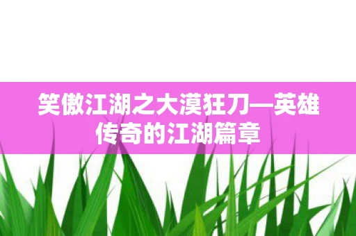 笑傲江湖之大漠狂刀—英雄传奇的江湖篇章