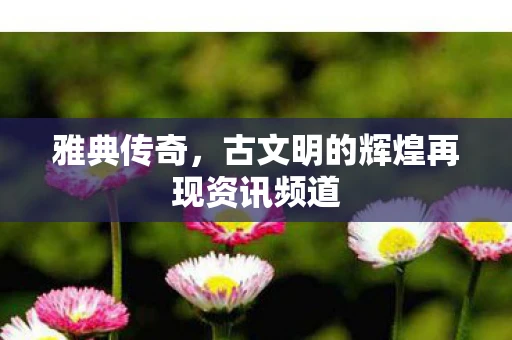 雅典传奇，古文明的辉煌再现资讯频道