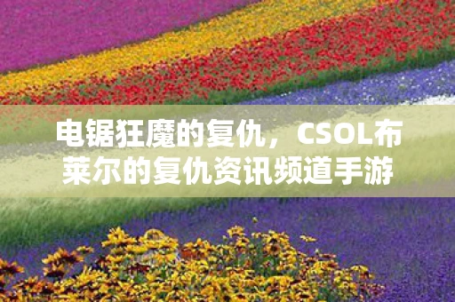 电锯狂魔的复仇，CSOL布莱尔的复仇资讯频道手游