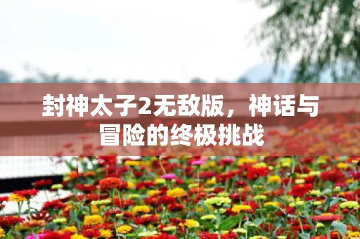 封神太子2无敌版，神话与冒险的终极挑战