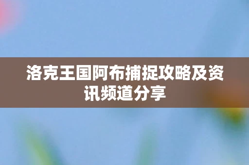 洛克王国阿布捕捉攻略及资讯频道分享