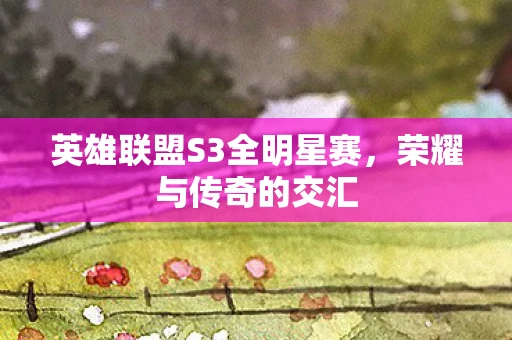 英雄联盟S3全明星赛，荣耀与传奇的交汇