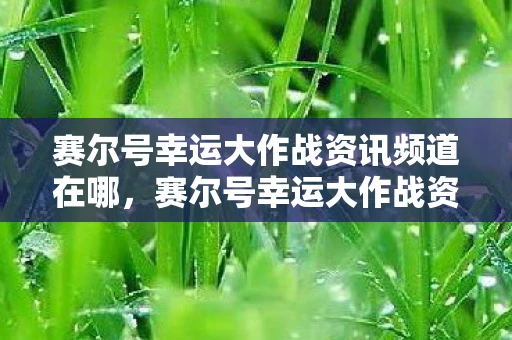 赛尔号幸运大作战资讯频道在哪，赛尔号幸运大作战资讯频道—一场充满冒险与奇遇的奇幻之旅