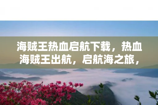 海贼王热血启航下载，热血海贼王出航，启航海之旅，探寻无尽宝藏