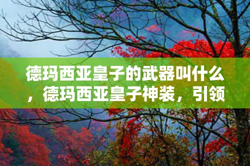 德玛西亚皇子的武器叫什么，德玛西亚皇子神装，引领战场潮流的必备装备