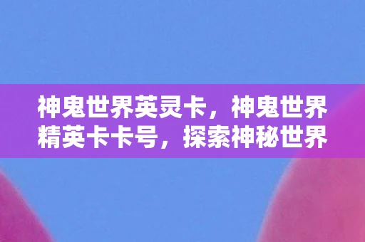 神鬼世界英灵卡,神鬼世界精英卡卡号,探索神秘世界的尊贵通行证 神鬼世界英灵卡,神鬼世界精英卡卡号,探索神秘世界的尊贵通行证