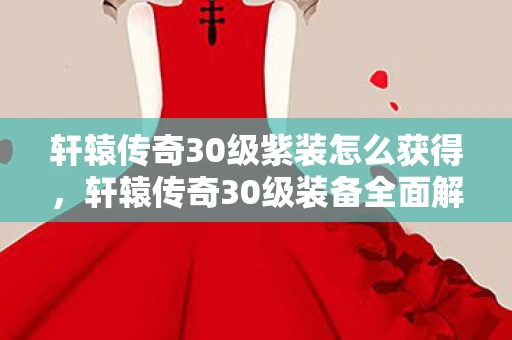 轩辕传奇30级紫装怎么获得，轩辕传奇30级装备全面解析与资讯频道