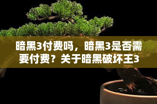 暗黑3付费吗，暗黑3是否需要付费？关于暗黑破坏王3的付费与免费模式的探讨