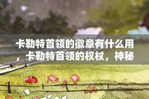 卡勒特首领的徽章有什么用，卡勒特首领的权杖，神秘力量的象征