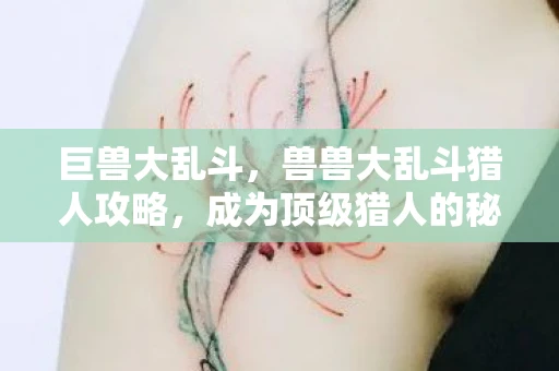 巨兽大乱斗,兽兽大乱斗猎人攻略,成为顶级猎人的秘诀 巨兽大乱斗,兽兽大乱斗猎人攻略,成为顶级猎人的秘诀