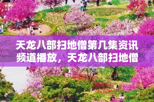 天龙八部扫地僧第几集资讯频道播放,天龙八部扫地僧精彩登场,揭秘神秘面纱!资讯频道独家解析 天龙八部扫地僧第几集资讯频道播放,天龙八部扫地僧精彩登场,揭秘神秘面纱!资讯频道独家解析