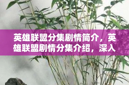 英雄联盟分集剧情简介，英雄联盟剧情分集介绍，深入剖析英雄联盟电视剧的故事脉络