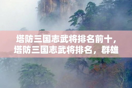 塔防三国志武将排名前十，塔防三国志武将排名，群雄逐鹿，谁领风骚？