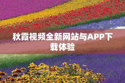 秋霞视频全新网站与APP下载体验图片