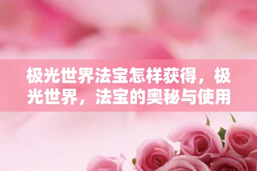 极光世界法宝怎样获得，极光世界，法宝的奥秘与使用指南