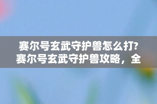 赛尔号玄武守护兽怎么打?赛尔号玄武守护兽攻略，全面解析打法与策略