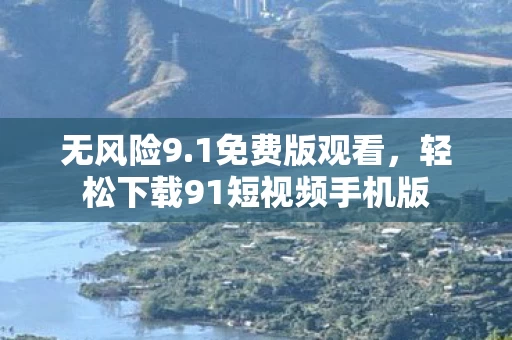 无风险9.1免费版观看,轻松下载91短视频手机版 无风险9.1免费版观看,轻松下载91短视频手机版