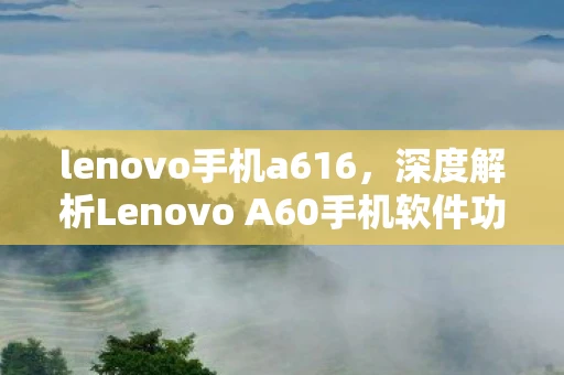 lenovo手机a616，深度解析Lenovo A60手机软件功能及其优化策略