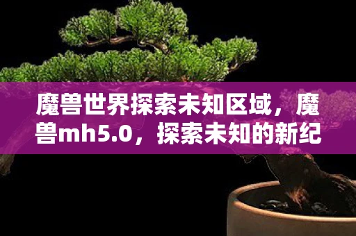魔兽世界探索未知区域，魔兽mh5.0，探索未知的新纪元