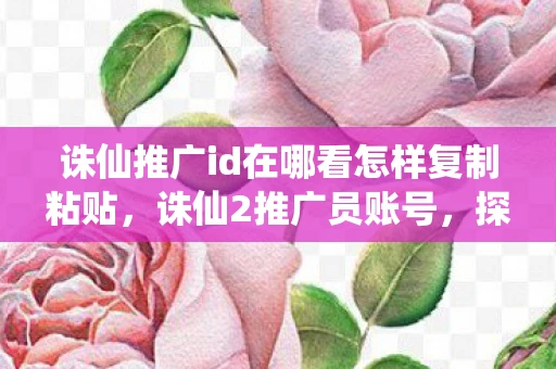 诛仙推广id在哪看怎样复制粘贴，诛仙2推广员账号，探索与战斗的终极体验