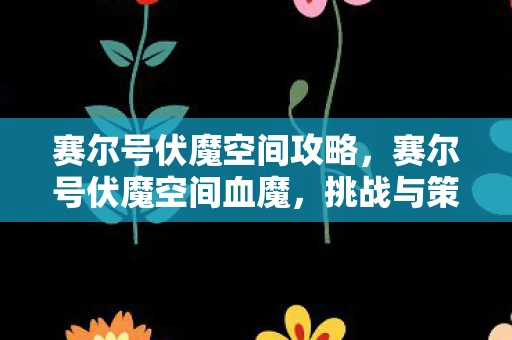 赛尔号伏魔空间攻略，赛尔号伏魔空间血魔，挑战与策略并存