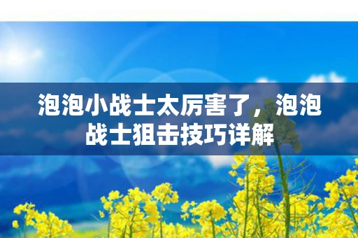泡泡小战士太厉害了，泡泡战士狙击技巧详解