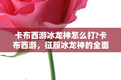 卡布西游冰龙神怎么打?卡布西游，征服冰龙神的全面攻略