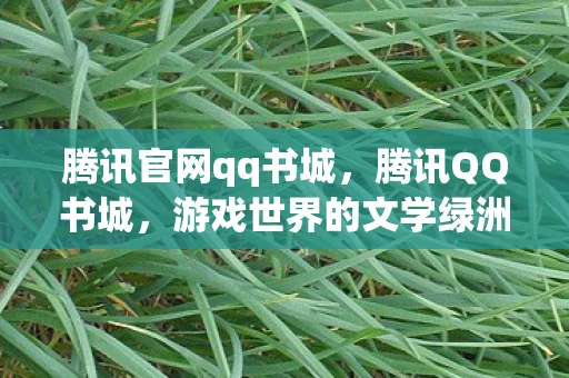 腾讯官网qq书城，腾讯QQ书城，游戏世界的文学绿洲