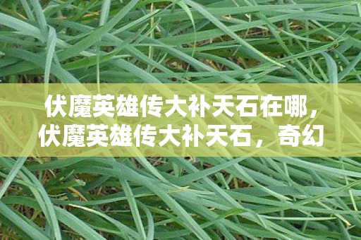 伏魔英雄传大补天石在哪，伏魔英雄传大补天石，奇幻之旅再启