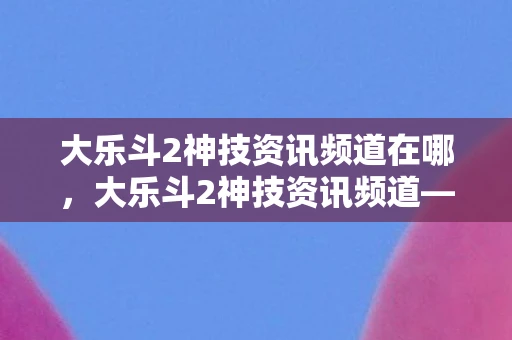 大乐斗2神技资讯频道在哪，大乐斗2神技资讯频道—探寻最新、最炫的游戏神技