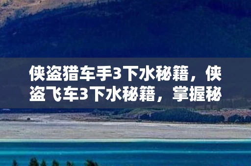 侠盗猎车手3下水秘籍,侠盗飞车3下水秘籍,掌握秘籍,畅游游戏—水下探险之旅 侠盗猎车手3下水秘籍,侠盗飞车3下水秘籍,掌握秘籍,畅游游戏—水下探险之旅