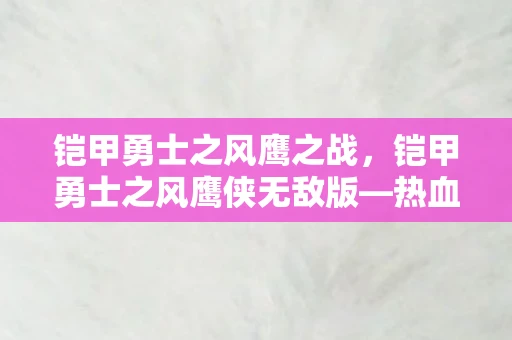 铠甲勇士之风鹰之战，铠甲勇士之风鹰侠无敌版—热血少年的英勇传奇