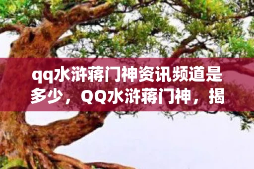 qq水浒蒋门神资讯频道是多少，QQ水浒蒋门神，揭秘游戏中的英雄角色与战斗策略