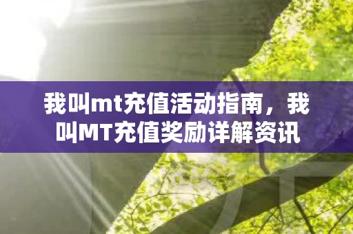 我叫mt充值活动指南，我叫MT充值奖励详解资讯