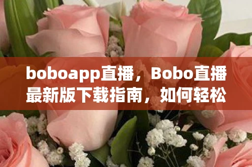 boboapp直播，Bobo直播最新版下载指南，如何轻松获取v3.0.2最新版？