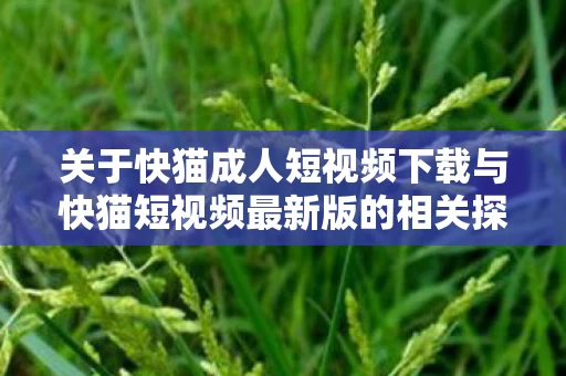 关于快猫成人短视频下载与快猫短视频最新版的相关探讨图片