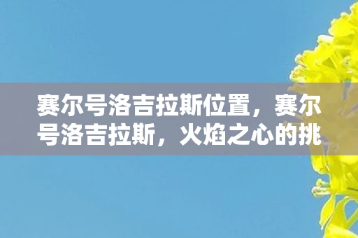赛尔号洛吉拉斯位置,赛尔号洛吉拉斯,火焰之心的挑战 赛尔号洛吉拉斯位置,赛尔号洛吉拉斯,火焰之心的挑战