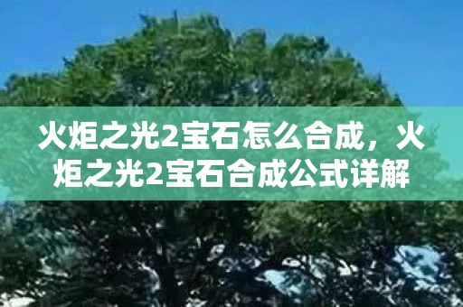 火炬之光2宝石怎么合成，火炬之光2宝石合成公式详解