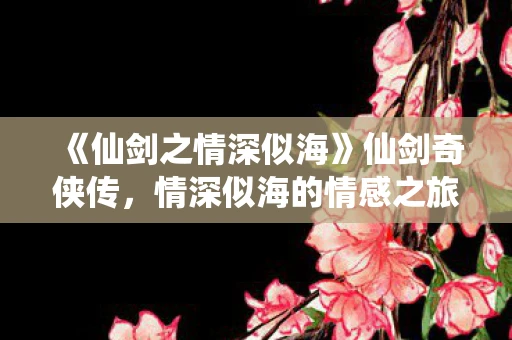 《仙剑之情深似海》仙剑奇侠传，情深似海的情感之旅