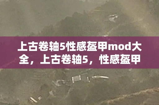 上古卷轴5性感盔甲mod大全，上古卷轴5，性感盔甲的魅力与游戏深度探索
