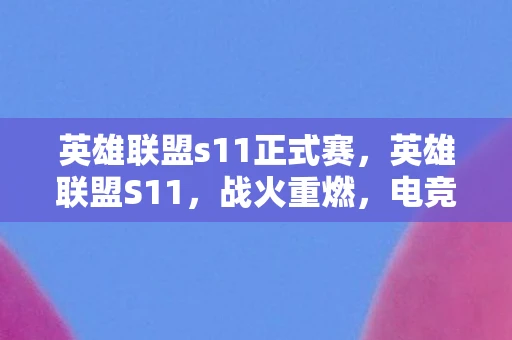 英雄联盟s11正式赛，英雄联盟S11，战火重燃，电竞新篇章