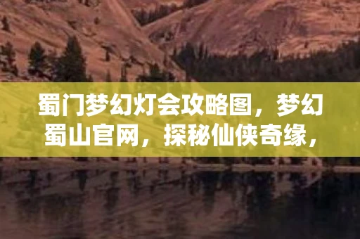 蜀门梦幻灯会攻略图，梦幻蜀山官网，探秘仙侠奇缘，共赴蜀山之巅