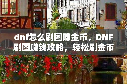 dnf怎么刷图赚金币，DNF刷图赚钱攻略，轻松刷金币，成为财富达人！