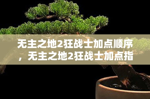 无主之地2狂战士加点顺序，无主之地2狂战士加点指南，打造无敌战斗机器