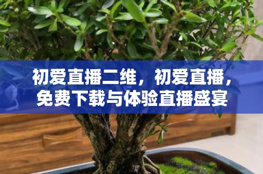 初爱直播二维，初爱直播，免费下载与体验直播盛宴