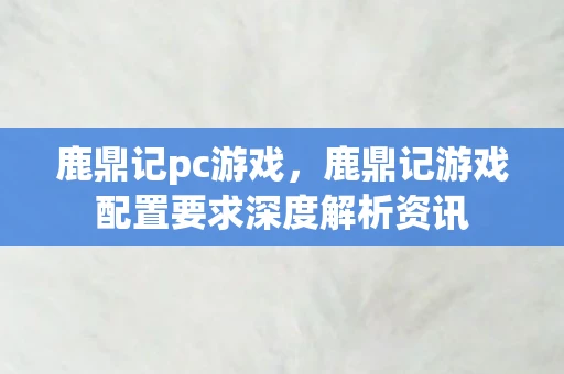 鹿鼎记pc游戏，鹿鼎记游戏配置要求深度解析资讯