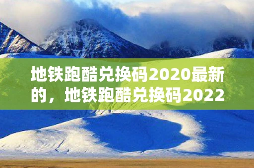 地铁跑酷兑换码2020最新的，地铁跑酷兑换码2022永久有效，真实有效秘籍大揭秘！