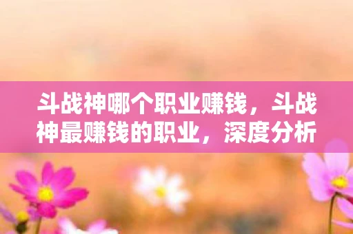 斗战神哪个职业赚钱，斗战神最赚钱的职业，深度分析与探讨