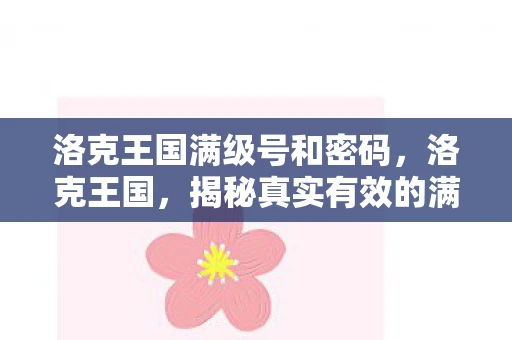 洛克王国满级号和密码,洛克王国,揭秘真实有效的满级账号与密码?真相究竟如何? 洛克王国满级号和密码,洛克王国,揭秘真实有效的满级账号与密码?真相究竟如何?